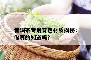 普洱茶专用背包材质揭秘：你真的知道吗？