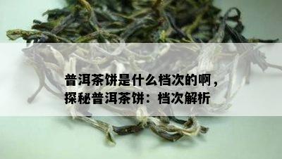 普洱茶饼是什么档次的啊，探秘普洱茶饼：档次解析