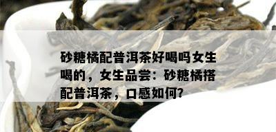 砂糖橘配普洱茶好喝吗女生喝的，女生品尝：砂糖橘搭配普洱茶，口感如何？