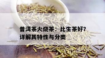 普洱茶火烧茶：比生茶好？详解其特性与分类