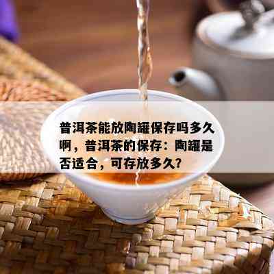 普洱茶能放陶罐保存吗多久啊，普洱茶的保存：陶罐是否适合，可存放多久？