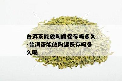 普洱茶能放陶罐保存吗多久-普洱茶能放陶罐保存吗多久喝