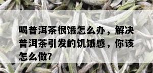 喝普洱茶很饿怎么办，解决普洱茶引发的饥饿感，你该怎么做？