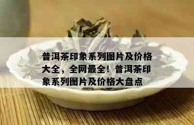 普洱茶印象系列图片及价格大全，全网最全！普洱茶印象系列图片及价格大盘点