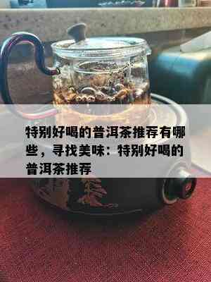 特别好喝的普洱茶推荐有哪些，寻找美味：特别好喝的普洱茶推荐