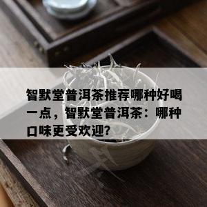 智默堂普洱茶推荐哪种好喝一点，智默堂普洱茶：哪种口味更受欢迎？