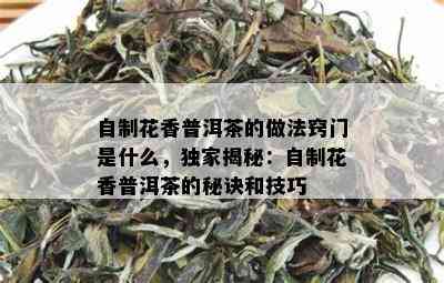 自制花香普洱茶的做法窍门是什么，独家揭秘：自制花香普洱茶的秘诀和技巧