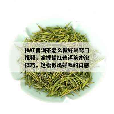 橘红普洱茶怎么做好喝窍门视频，掌握橘红普洱茶冲泡技巧，轻松做出好喝的口感！