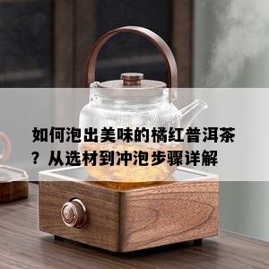 如何泡出美味的橘红普洱茶？从选材到冲泡步骤详解