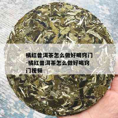 橘红普洱茶怎么做好喝窍门-橘红普洱茶怎么做好喝窍门视频