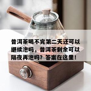 普洱茶喝不完第二天还可以继续泡吗，普洱茶剩余可以隔夜再泡吗？答案在这里！