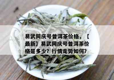 易武同庆号普洱茶价格，【最新】易武同庆号普洱茶价格是多少？行情走势如何？