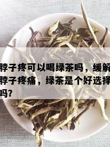 脖子疼可以喝绿茶吗，缓解脖子疼痛，绿茶是个好选择吗？