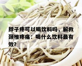 脖子疼可以喝饮料吗，解救颈椎疼痛：喝什么饮料最有效？