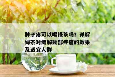 脖子疼可以喝绿茶吗？详解绿茶对缓解颈部疼痛的效果及适宜人群