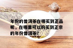 年份的普洱茶在哪买到正品呢，在哪里可以购买到正宗的年份普洱茶？