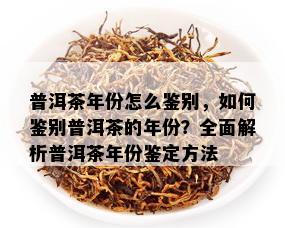 普洱茶年份怎么鉴别，如何鉴别普洱茶的年份？全面解析普洱茶年份鉴定方法