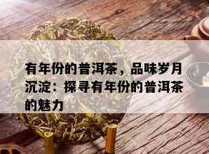 有年份的普洱茶，品味岁月沉淀：探寻有年份的普洱茶的魅力