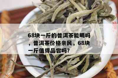 68块一斤的普洱茶能喝吗，普洱茶价格亲民，68块一斤值得品尝吗？