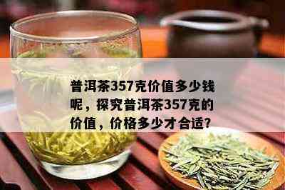 普洱茶357克价值多少钱呢，探究普洱茶357克的价值，价格多少才合适？