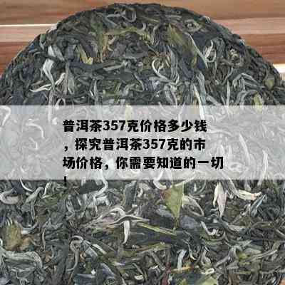 普洱茶357克价格多少钱，探究普洱茶357克的市场价格，你需要知道的一切！