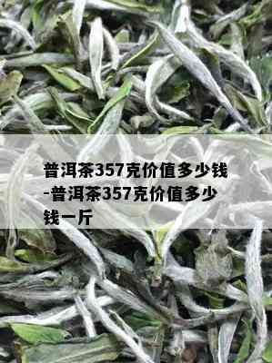 普洱茶357克价值多少钱-普洱茶357克价值多少钱一斤