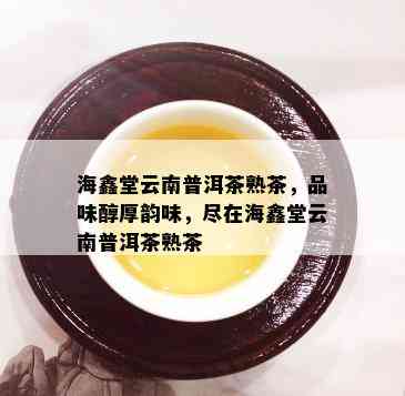 海鑫堂云南普洱茶熟茶，品味醇厚韵味，尽在海鑫堂云南普洱茶熟茶