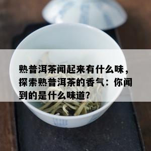 熟普洱茶闻起来有什么味，探索熟普洱茶的香气：你闻到的是什么味道？