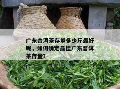 广东普洱茶存量多少斤更好呢，如何确定更佳广东普洱茶存量？