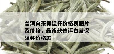 普洱白茶保温杯价格表图片及价格，最新款普洱白茶保温杯价格表