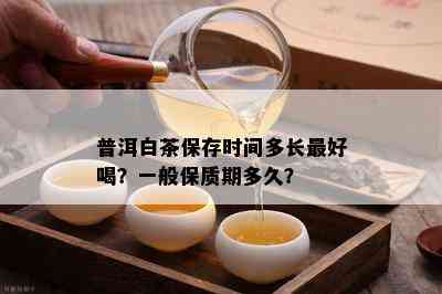 普洱白茶保存时间多长更好喝？一般保质期多久？