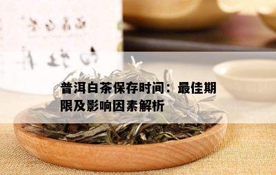 普洱白茶保存时间：更佳期限及影响因素解析