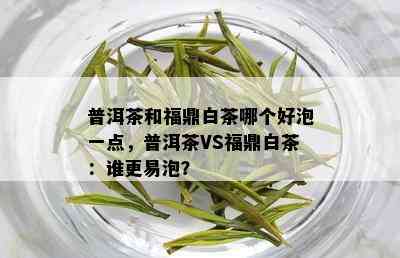 普洱茶和福鼎白茶哪个好泡一点，普洱茶VS福鼎白茶：谁更易泡？