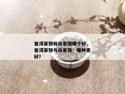 普洱茶饼和白茶饼哪个好，普洱茶饼与白茶饼：哪种更好？