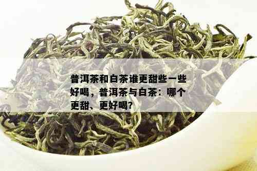 普洱茶和白茶谁更甜些一些好喝，普洱茶与白茶：哪个更甜、更好喝？