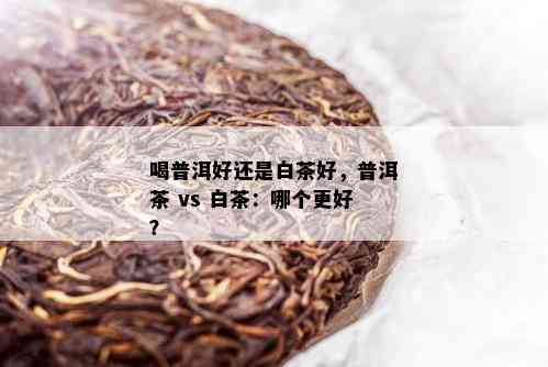 喝普洱好还是白茶好，普洱茶 vs 白茶：哪个更好？