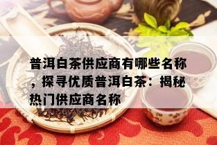 普洱白茶供应商有哪些名称，探寻优质普洱白茶：揭秘热门供应商名称