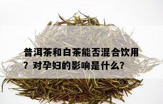 普洱茶和白茶能否混合饮用？对孕妇的影响是什么？