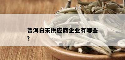 普洱白茶供应商企业有哪些？