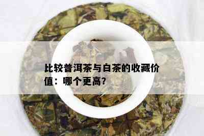 比较普洱茶与白茶的收藏价值：哪个更高？