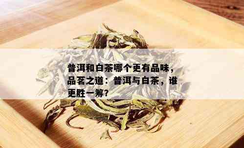 普洱和白茶哪个更有品味，品茗之道：普洱与白茶，谁更胜一筹？