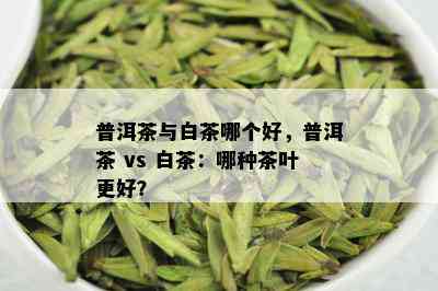 普洱茶与白茶哪个好，普洱茶 vs 白茶：哪种茶叶更好？