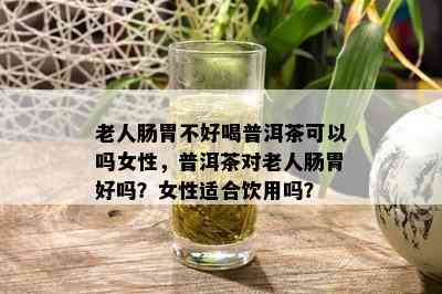 老人肠胃不好喝普洱茶可以吗女性，普洱茶对老人肠胃好吗？女性适合饮用吗？