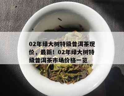 02年绿大树特级普洱茶现价，最新！02年绿大树特级普洱茶市场价格一览