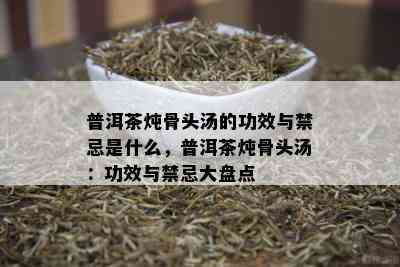 普洱茶炖骨头汤的功效与禁忌是什么，普洱茶炖骨头汤：功效与禁忌大盘点