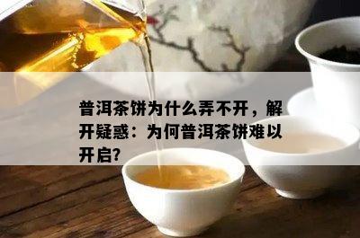 普洱茶饼为什么弄不开，解开疑惑：为何普洱茶饼难以开启？