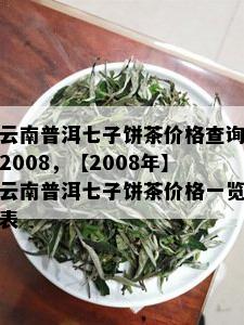 云南普洱七子饼茶价格查询2008，【2008年】云南普洱七子饼茶价格一览表