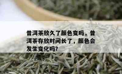 普洱茶放久了颜色变吗，普洱茶存放时间长了，颜色会发生变化吗？