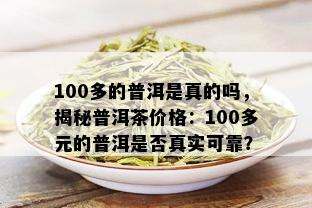 100多的普洱是真的吗，揭秘普洱茶价格：100多元的普洱是否真实可靠？