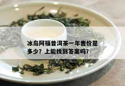 冰岛阿福普洱茶一年售价是多少？上能找到答案吗？